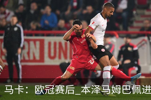 马卡：欧冠赛后 本泽马姆巴佩进行了15分钟的密谈